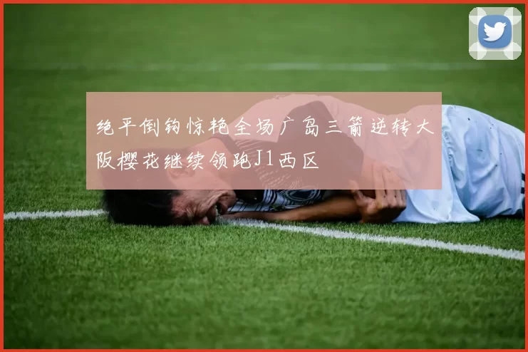 绝平倒钩惊艳全场广岛三箭逆转大阪樱花继续领跑J1西区