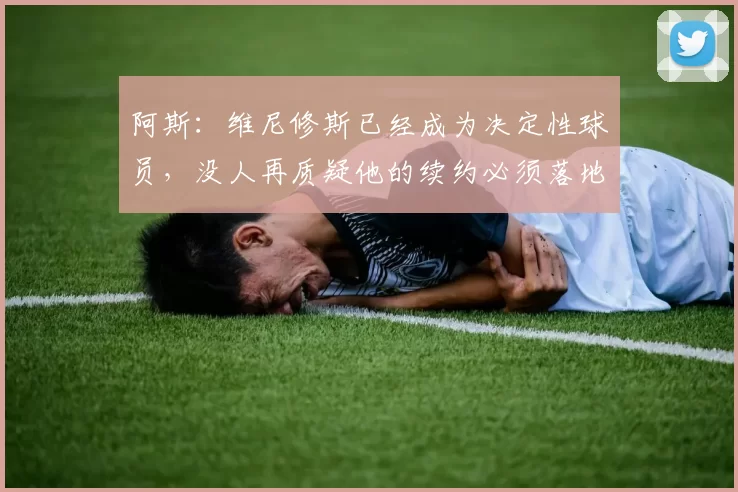 阿斯：维尼修斯已经成为决定性球员，没人再质疑他的续约必须落地