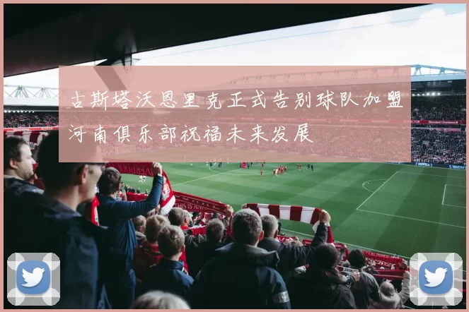 古斯塔沃恩里克正式告别球队加盟河南俱乐部祝福未来发展