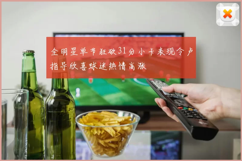 全明星单节狂砍31分小卡表现令卢指导欣喜球迷热情高涨