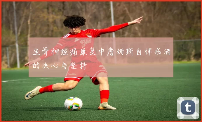 坐骨神经痛康复中詹姆斯自律戒酒的决心与坚持