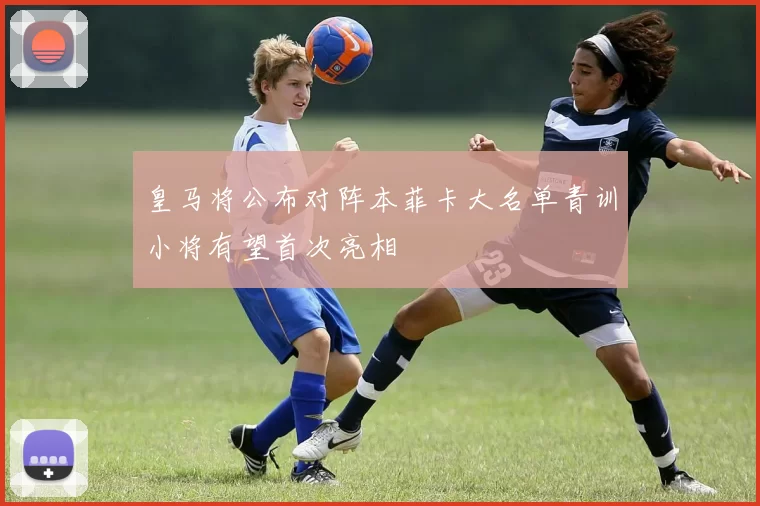 皇马将公布对阵本菲卡大名单青训小将有望首次亮相