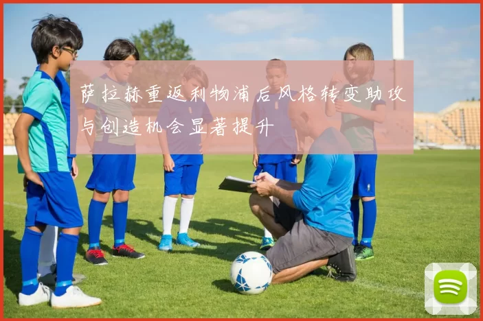 萨拉赫重返利物浦后风格转变助攻与创造机会显著提升