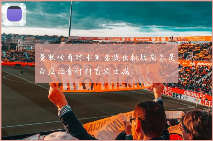 曼联传奇对卡里克提出挑战周末是否应让舍什科首发出战