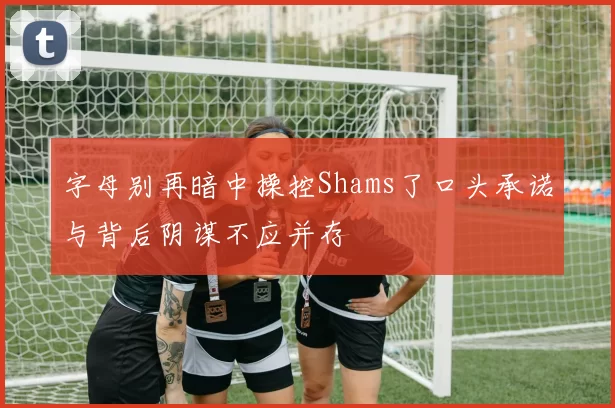 字母别再暗中操控Shams了口头承诺与背后阴谋不应并存