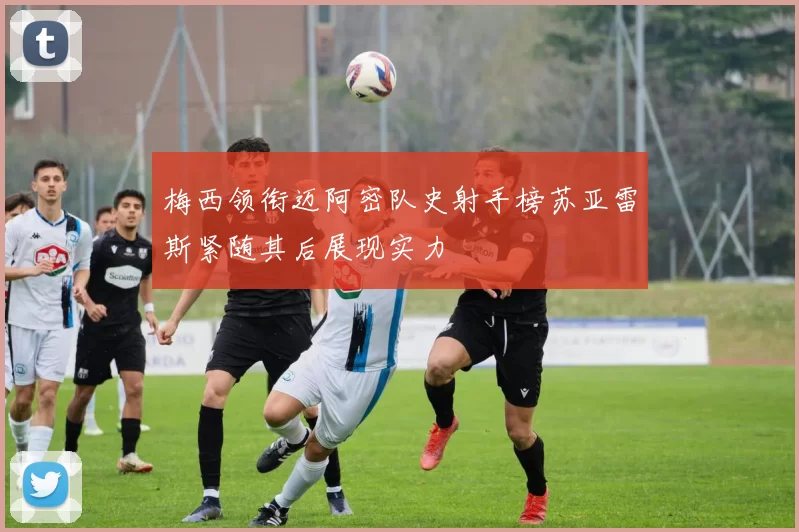梅西领衔迈阿密队史射手榜苏亚雷斯紧随其后展现实力