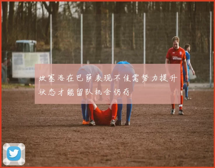 坎塞洛在巴萨表现不佳需努力提升状态才能留队机会仍存