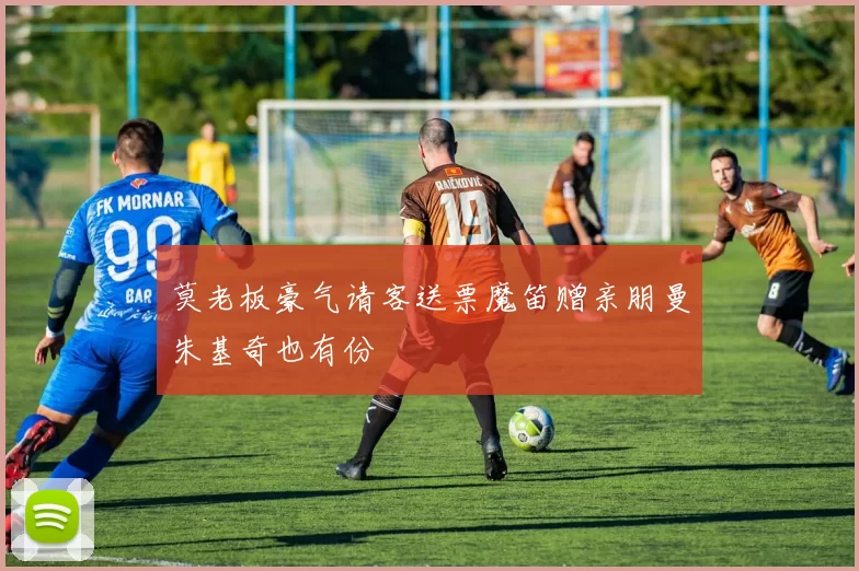 莫老板豪气请客送票魔笛赠亲朋曼朱基奇也有份