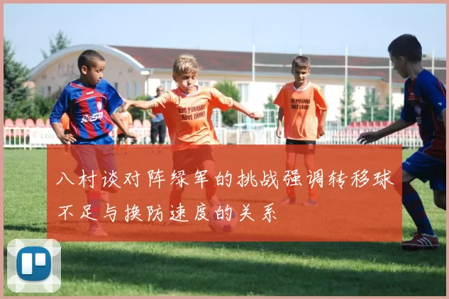 八村谈对阵绿军的挑战强调转移球不足与换防速度的关系