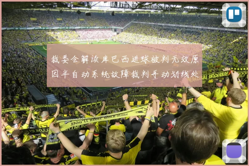 裁委会解读库巴西进球被判无效原因半自动系统故障裁判手动划线处理