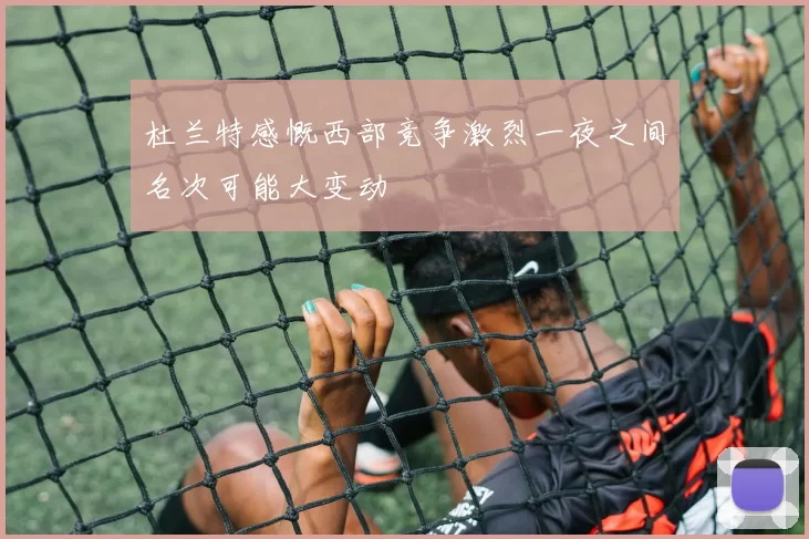 杜兰特感慨西部竞争激烈一夜之间名次可能大变动