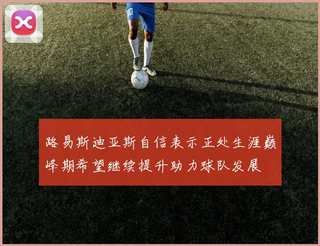 路易斯迪亚斯自信表示正处生涯巅峰期希望继续提升助力球队发展