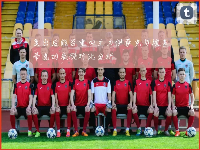 复出后能否重回主力伊萨克与埃基蒂克的表现对比分析