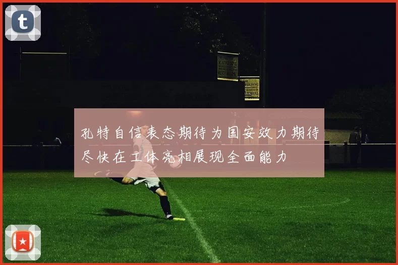 孔特自信表态期待为国安效力期待尽快在工体亮相展现全面能力